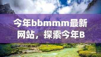 今年BBMMM最新网站,自然美景的私密邂逅之旅