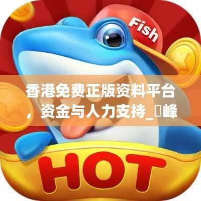 香港免费正版资料平台，资金与人力支持_蘋峰神衹LXS180.25