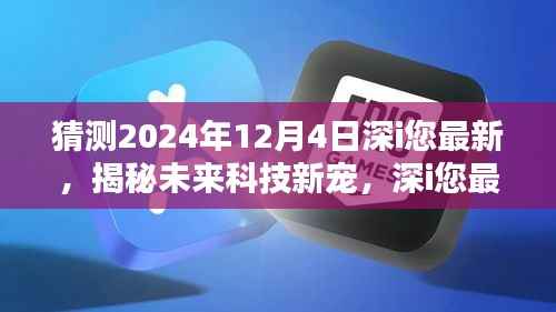 揭秘未来科技新宠,深i您最新高科技产品引领革新风潮,预测深i您未来趋势展望(2024年12月4日)