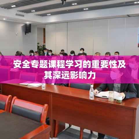 安全专题课程学习的重要性及其深远影响力