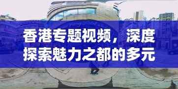 香港专题视频,深度探索魅力之都的多元风貌