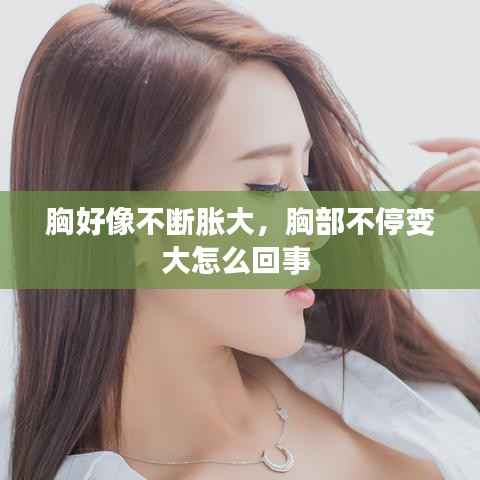 胸好像不断胀大,胸部不停变大怎么回事