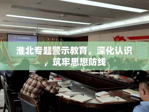淮北专题警示教育,深化认识,筑牢思想防线