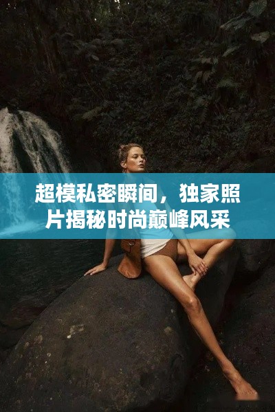 超模私密瞬间,独家照片揭秘时尚巅峰风采