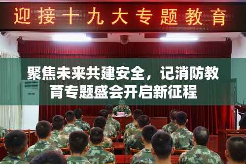 聚焦未来共建安全,记消防教育专题盛会开启新征程