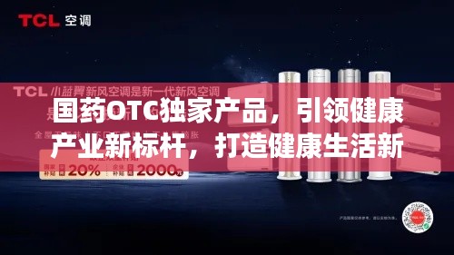 国药OTC独家产品,引领健康产业新标杆,打造健康生活新选择