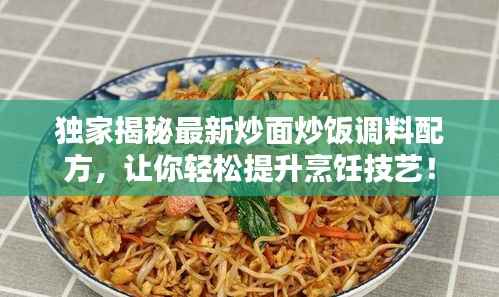 独家揭秘最新炒面炒饭调料配方,让你轻松提升烹饪技艺!