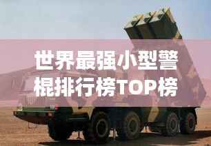 世界最强小型警棍排行榜TOP榜,安全卫士必备之选!