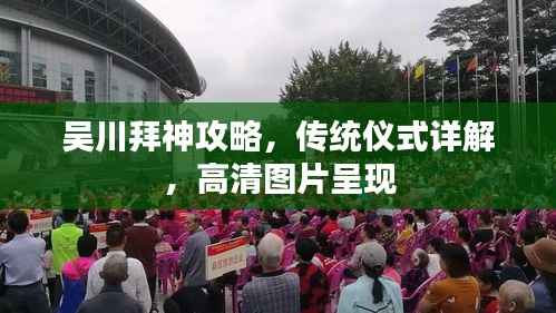 吴川拜神攻略,传统仪式详解,高清图片呈现