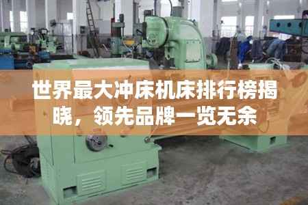 世界最大冲床机床排行榜揭晓,领先品牌一览无余