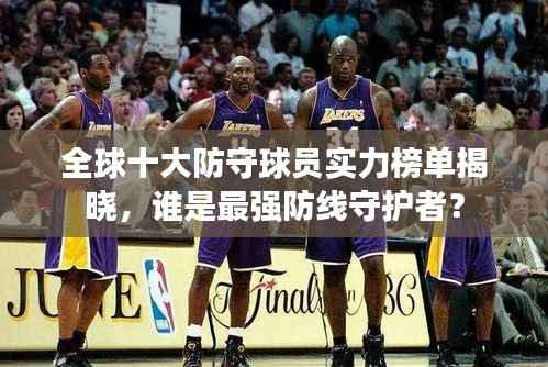 全球十大防守球员实力榜单揭晓,谁是最强防线守护者?