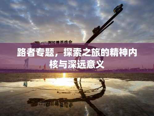 路者专题,探索之旅的精神内核与深远意义
