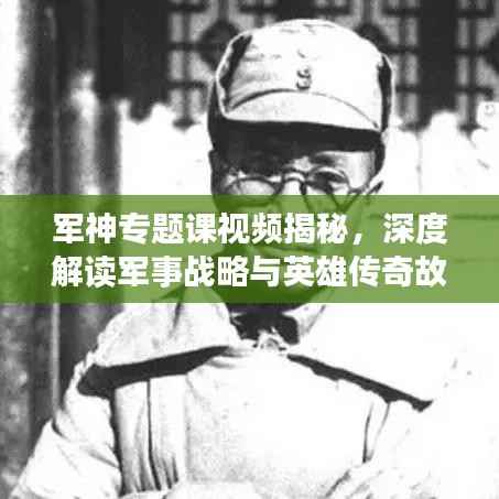 军神专题课视频揭秘,深度解读军事战略与英雄传奇故事