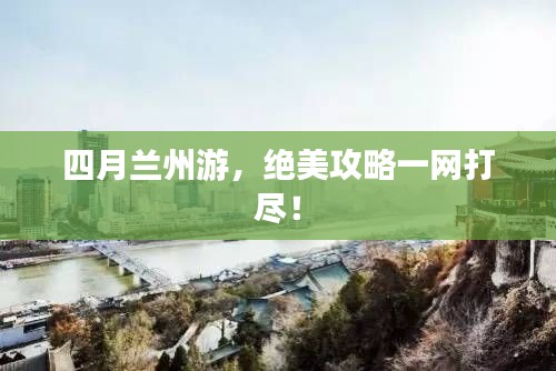 四月兰州游,绝美攻略一网打尽!