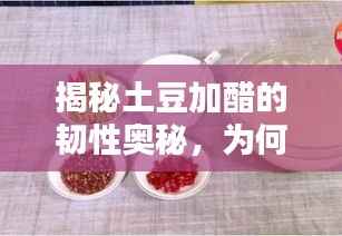 揭秘土豆加醋的韧性奥秘,为何折断不易?