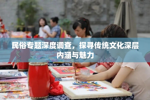 民俗专题深度调查,探寻传统文化深层内涵与魅力