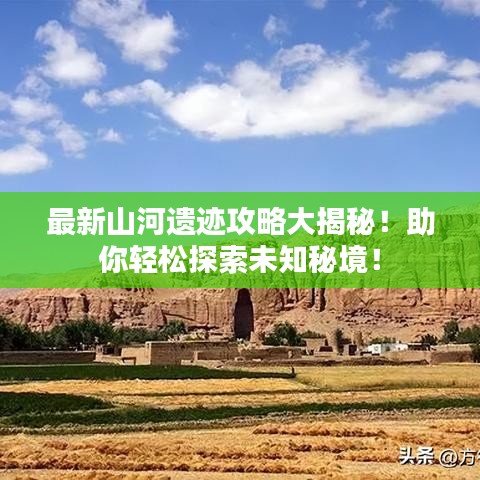 最新山河遗迹攻略大揭秘!助你轻松探索未知秘境!